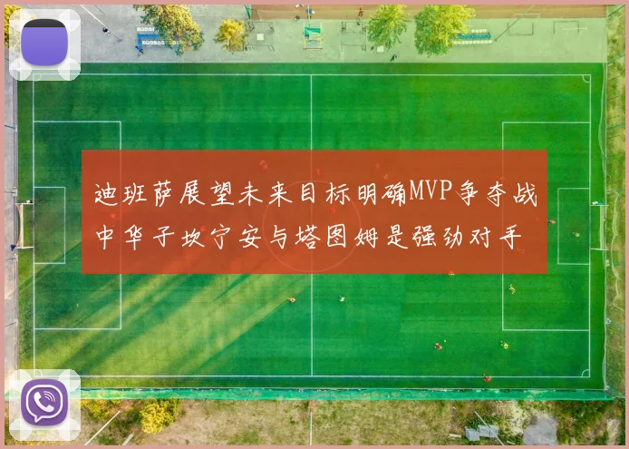 迪班萨展望未来目标明确MVP争夺战中华子坎宁安与塔图姆是强劲对手