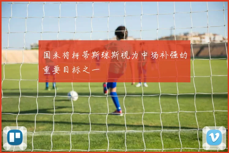 国米将柯蒂斯琼斯视为中场补强的重要目标之一