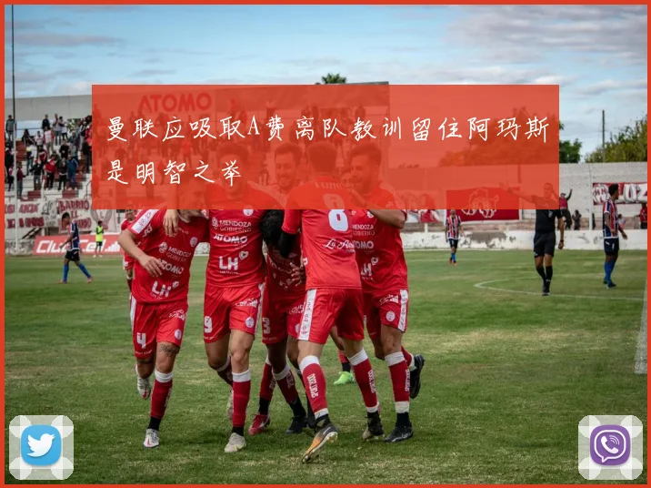 曼联应吸取A费离队教训留住阿玛斯是明智之举