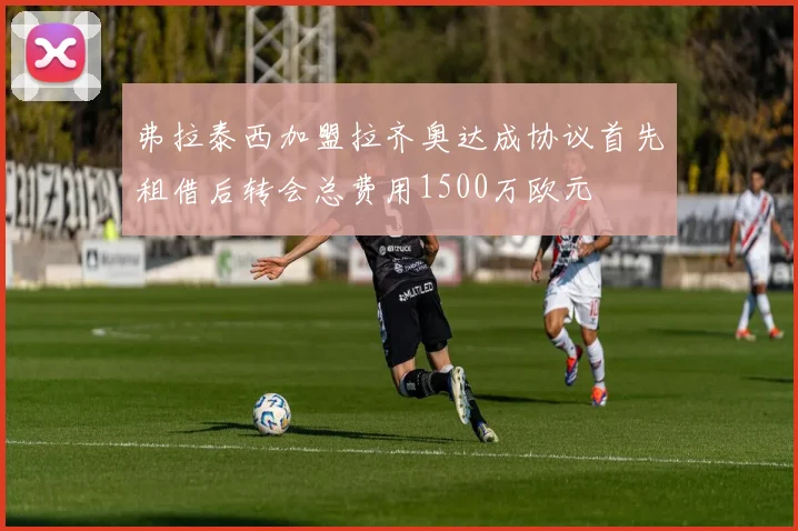 弗拉泰西加盟拉齐奥达成协议首先租借后转会总费用1500万欧元