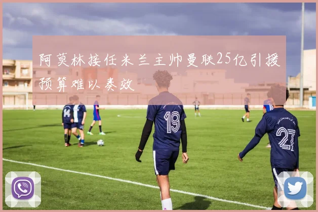 阿莫林接任米兰主帅曼联25亿引援预算难以奏效